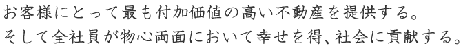 お客様にとって最も付加価値の高い不動産を提供する。そして全社員が物心両面において幸せを得、社会に貢献する。